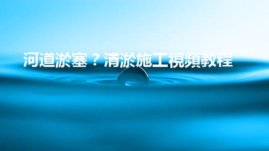 河道淤塞？清淤施工視頻教程來了！